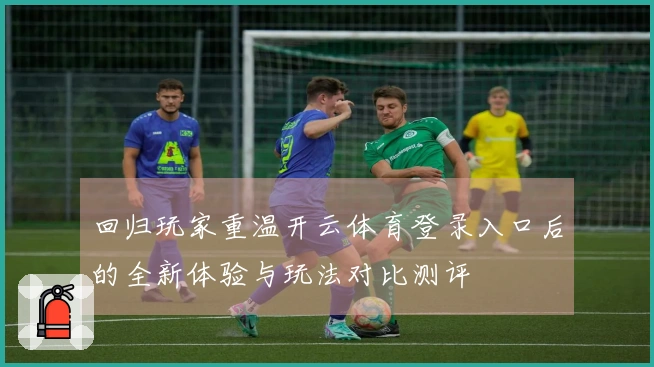 回归玩家重温开云体育登录入口后的全新体验与玩法对比测评