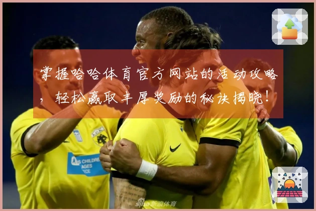 掌握哈哈体育官方网站的活动攻略，轻松赢取丰厚奖励的秘诀揭晓！