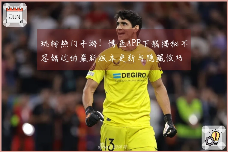 玩转热门手游！博鱼APP下载揭秘不容错过的最新版本更新与隐藏技巧