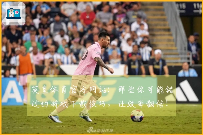 英皇体育官方网站：那些你可能错过的游戏下载技巧，让效率翻倍！