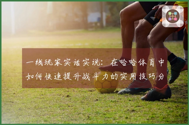 一线玩家实话实说：在哈哈体育中如何快速提升战斗力的实用技巧分享