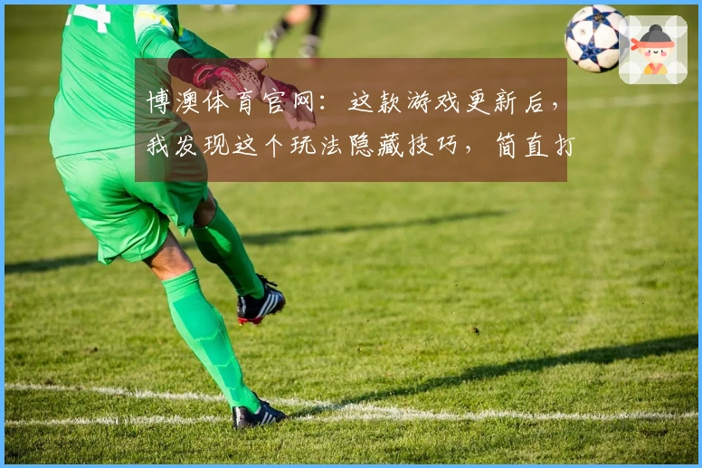 博澳体育官网：这款游戏更新后，我发现这个玩法隐藏技巧，简直打开新世界大门！