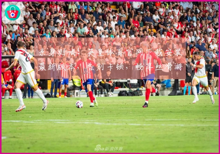 亲身测试！英皇体育官网下载安装最新版本，告别卡顿，畅享丝滑游戏体验