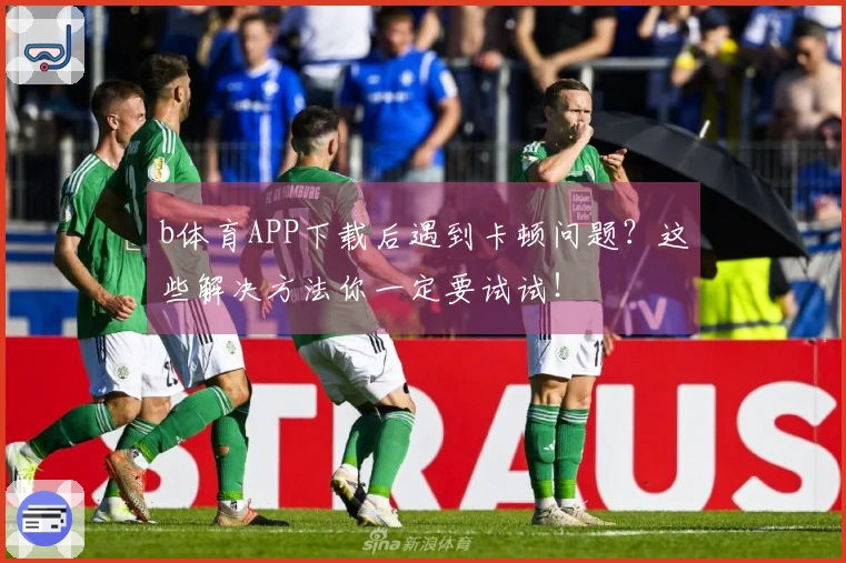 b体育APP下载后遇到卡顿问题？这些解决方法你一定要试试！