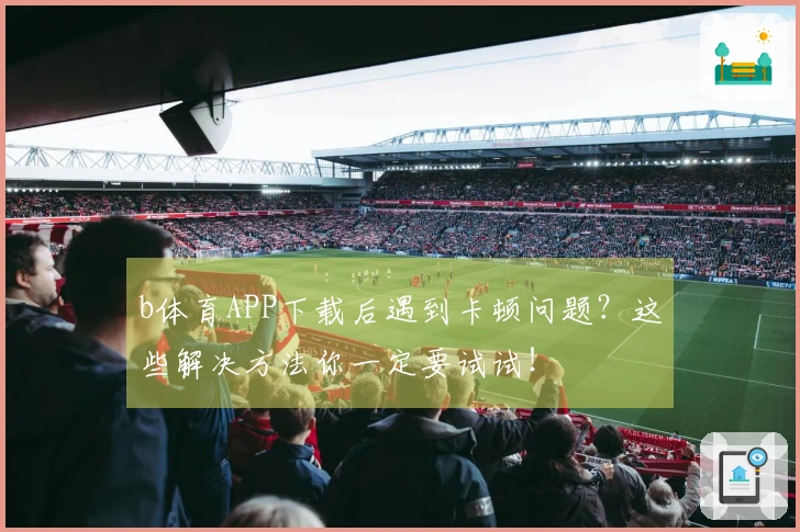 b体育APP下载后遇到卡顿问题？这些解决方法你一定要试试！