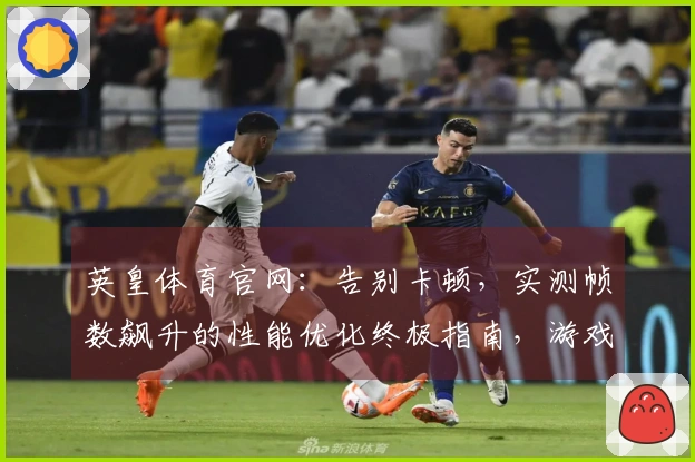 英皇体育官网：告别卡顿，实测帧数飙升的性能优化终极指南，游戏体验质变就在眼前