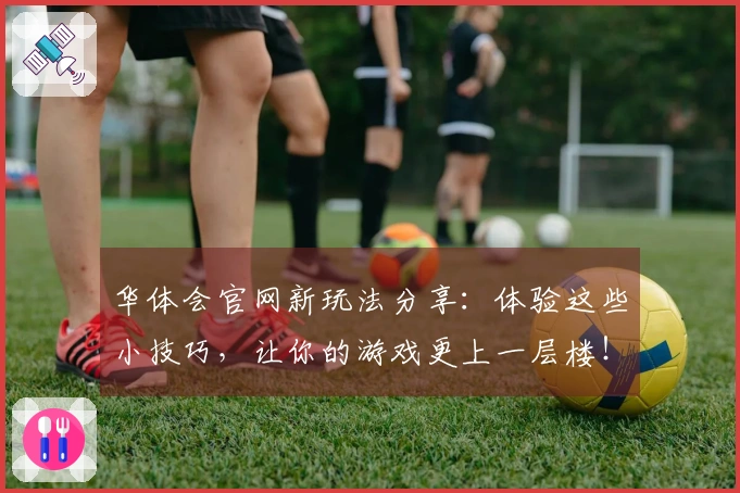 华体会官网新玩法分享：体验这些小技巧，让你的游戏更上一层楼！