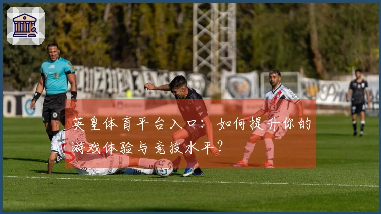 英皇体育平台入口：如何提升你的游戏体验与竞技水平？