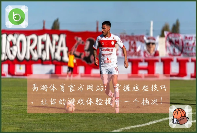 易游体育官方网站：掌握这些技巧，让你的游戏体验提升一个档次！