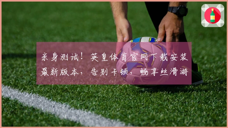 亲身测试！英皇体育官网下载安装最新版本，告别卡顿，畅享丝滑游戏体验