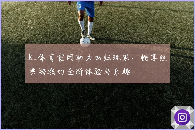 k1体育官网助力回归玩家，畅享经典游戏的全新体验与乐趣