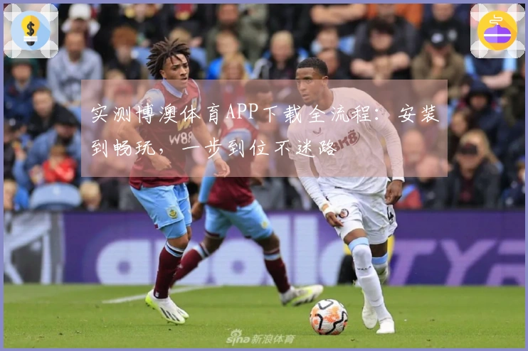 实测博澳体育APP下载全流程：安装到畅玩，一步到位不迷路