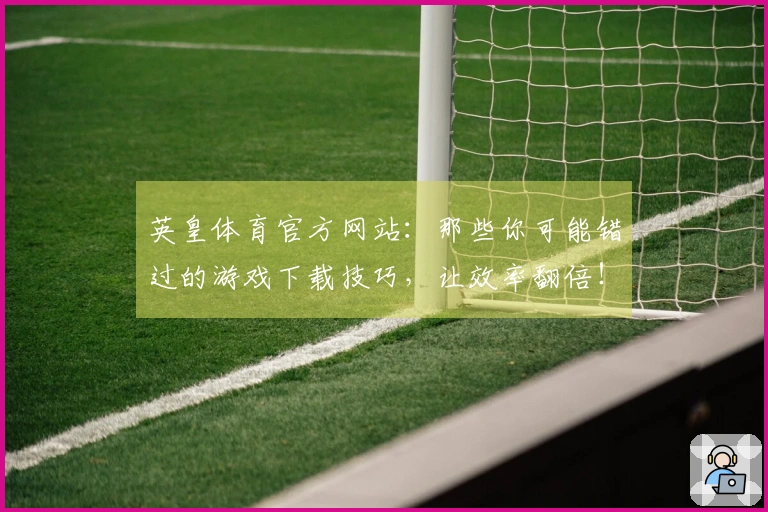 英皇体育官方网站：那些你可能错过的游戏下载技巧，让效率翻倍！
