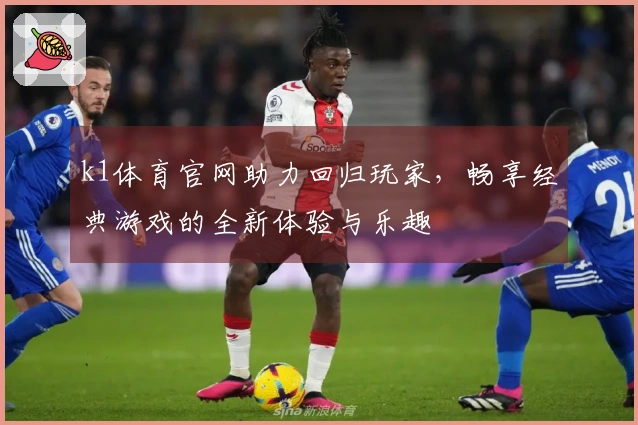 k1体育官网助力回归玩家，畅享经典游戏的全新体验与乐趣