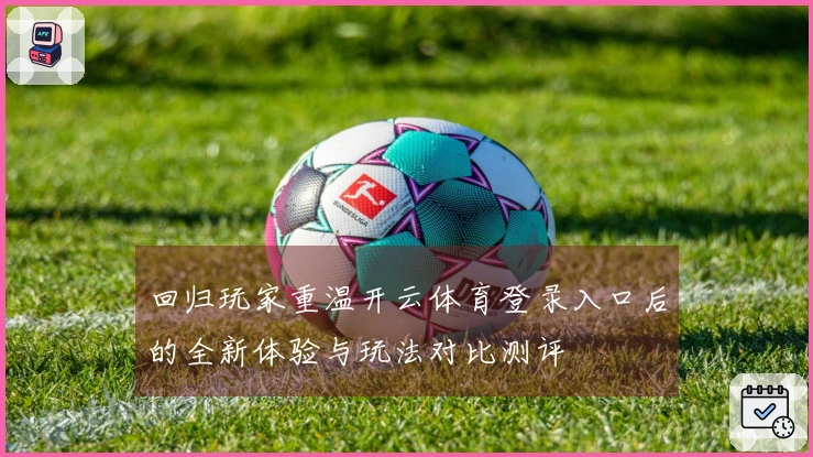 回归玩家重温开云体育登录入口后的全新体验与玩法对比测评
