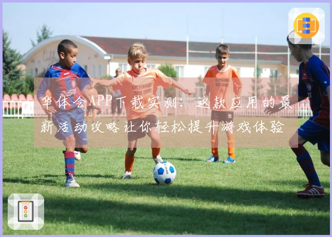 华体会APP下载实测：这款应用的最新活动攻略让你轻松提升游戏体验