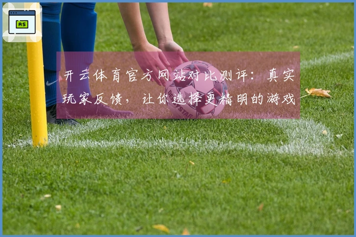 开云体育官方网站对比测评：真实玩家反馈，让你选择更精明的游戏体验