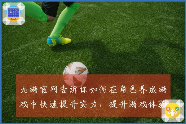 九游官网告诉你如何在角色养成游戏中快速提升实力，提升游戏体验技巧！