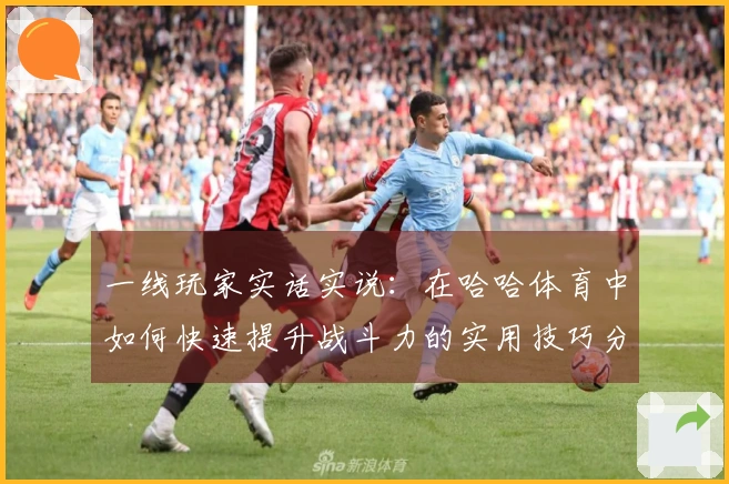 一线玩家实话实说：在哈哈体育中如何快速提升战斗力的实用技巧分享