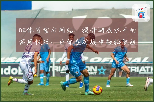 ng体育官方网站：提升游戏水平的实用技巧，让你在对战中轻松取胜