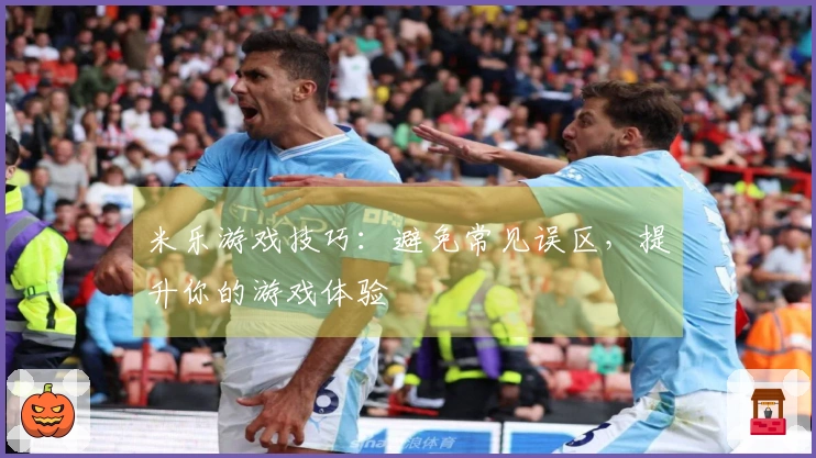 米乐游戏技巧：避免常见误区，提升你的游戏体验
