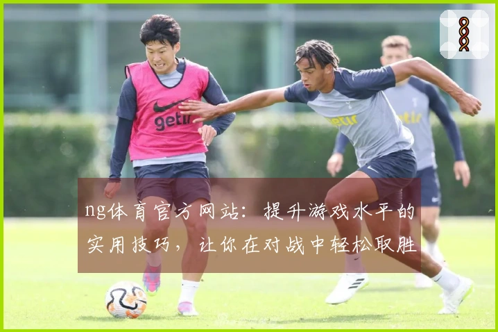 ng体育官方网站：提升游戏水平的实用技巧，让你在对战中轻松取胜